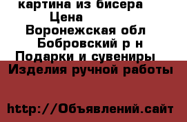 картина из бисера   › Цена ­ 7 000 - Воронежская обл., Бобровский р-н Подарки и сувениры » Изделия ручной работы   